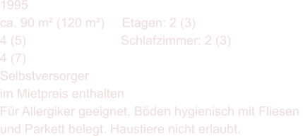 1995 ca. 90 m (120 m)     Etagen: 2 (3) 4 (5) 			    Schlafzimmer: 2 (3) 4 (7) Selbstversorger im Mietpreis enthalten Fr Allergiker geeignet, Bden hygienisch mit Fliesen  und Parkett belegt. Haustiere nicht erlaubt.